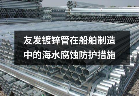 友发镀锌管在船舶制造中的海水腐蚀防护措施